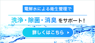 電解水による衛生管理で洗浄・除菌・脱臭をサポート！